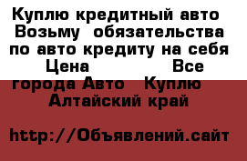 Куплю кредитный авто. Возьму  обязательства по авто кредиту на себя › Цена ­ 700 000 - Все города Авто » Куплю   . Алтайский край